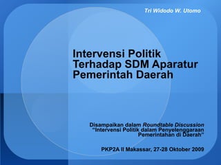 Intervensi Politik Terhadap SDM Aparatur Pemerintah Daerah Disampaikan dalam  Roundtable Discussion  “Intervensi Politik dalam Penyelenggaraan Pemerintahan di Daerah” PKP2A II Makassar, 27-28 Oktober 2009 Tri Widodo W. Utomo 