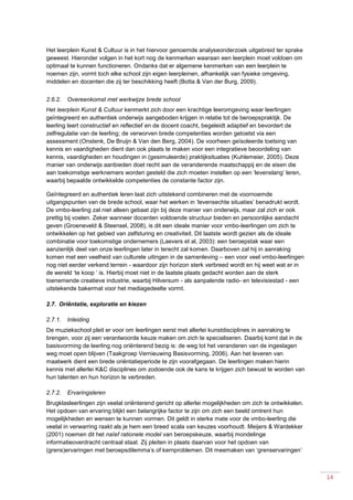 14
Het leerplein Kunst & Cultuur is in het hiervoor genoemde analyseonderzoek uitgebreid ter sprake
geweest. Hieronder volgen in het kort nog de kenmerken waaraan een leerplein moet voldoen om
optimaal te kunnen functioneren. Ondanks dat er algemene kenmerken van een leerplein te
noemen zijn, vormt toch elke school zijn eigen leerpleinen, afhankelijk van fysieke omgeving,
middelen en docenten die zij ter beschikking heeft (Botta & Van der Burg, 2009).
2.6.2. Overeenkomst met werkwijze brede school
Het leerplein Kunst & Cultuur kenmerkt zich door een krachtige leeromgeving waar leerlingen
geïntegreerd en authentiek onderwijs aangeboden krijgen in relatie tot de beroepspraktijk. De
leerling leert constructief en reflectief en de docent coacht, begeleidt adaptief en bevordert de
zelfregulatie van de leerling; de verworven brede competenties worden getoetst via een
assessment (Onstenk, De Bruijn & Van den Berg, 2004). De voorheen geïsoleerde toetsing van
kennis en vaardigheden dient dan ook plaats te maken voor een integratieve beoordeling van
kennis, vaardigheden en houdingen in (gesimuleerde) praktijksituaties (Kuhlemeier, 2005). Deze
manier van onderwijs aanbieden doet recht aan de veranderende maatschappij en de eisen die
aan toekomstige werknemers worden gesteld die zich moeten instellen op een ‘levenslang’ leren,
waarbij bepaalde ontwikkelde competenties de constante factor zijn.
Geïntegreerd en authentiek leren laat zich uitstekend combineren met de voornoemde
uitgangspunten van de brede school, waar het werken in ‘levensechte situaties’ benadrukt wordt.
De vmbo-leerling zal niet alleen gebaat zijn bij deze manier van onderwijs, maar zal zich er ook
prettig bij voelen. Zeker wanneer docenten voldoende structuur bieden en persoonlijke aandacht
geven (Groeneveld & Steensel, 2008), is dit een ideale manier voor vmbo-leerlingen om zich te
ontwikkelen op het gebied van zelfsturing en creativiteit. Dit laatste wordt gezien als de ideale
combinatie voor toekomstige ondernemers (Laevers et al, 2003): een beroepstak waar een
aanzienlijk deel van onze leerlingen later in terecht zal komen. Daarboven zal hij in aanraking
komen met een veelheid van culturele uitingen in de samenleving – een voor veel vmbo-leerlingen
nog niet eerder verkend terrein - waardoor zijn horizon sterk verbreed wordt en hij weet wat er in
de wereld ‘te koop ‘ is. Hierbij moet niet in de laatste plaats gedacht worden aan de sterk
toenemende creatieve industrie, waarbij Hilversum - als aanpalende radio- en televisiestad - een
uitstekende bakermat voor het mediagedeelte vormt.
2.7. Oriëntatie, exploratie en kiezen
2.7.1. Inleiding
De muziekschool pleit er voor om leerlingen eerst met allerlei kunstdisciplines in aanraking te
brengen, voor zij een verantwoorde keuze maken om zich te specialiseren. Daarbij komt dat in de
basisvorming de leerling nog oriënterend bezig is: de weg tot het veranderen van de ingeslagen
weg moet open blijven (Taakgroep Vernieuwing Basisvorming, 2006). Aan het leveren van
maatwerk dient een brede oriëntatieperiode te zijn voorafgegaan. De leerlingen maken hierin
kennis met allerlei K&C disciplines om zodoende ook de kans te krijgen zich bewust te worden van
hun talenten en hun horizon te verbreden.
2.7.2. Ervaringsleren
Brugklasleerlingen zijn veelal oriënterend gericht op allerlei mogelijkheden om zich te ontwikkelen.
Het opdoen van ervaring blijkt een belangrijke factor te zijn om zich een beeld omtrent hun
mogelijkheden en wensen te kunnen vormen. Dit geldt in sterke mate voor de vmbo-leerling die
veelal in verwarring raakt als je hem een breed scala van keuzes voorhoudt. Meijers & Wardekker
(2001) noemen dit het naïef rationele model van beroepskeuze, waarbij mondelinge
informatieoverdracht centraal staat. Zij pleiten in plaats daarvan voor het opdoen van
(grens)ervaringen met beroepsdilemma’s of kernproblemen. Dit meemaken van ‘grenservaringen’
 