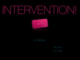 INTERVENTION!
        2012




     for Rebekah


                   with love,
                   from Julie
 