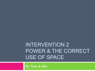INTERVENTION 2
POWER & THE CORRECT
USE OF SPACE
By Tess & Mel

 