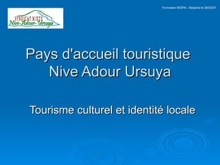 Pays d'accueil touristique  Nive Adour Ursuya Tourisme culturel et identité locale Formation MOPA – Bidache le 29/03/07 