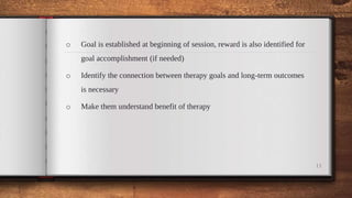 o Goal is established at beginning of session, reward is also identified for
goal accomplishment (if needed)
o Identify the connection between therapy goals and long-term outcomes
is necessary
o Make them understand benefit of therapy
11
 