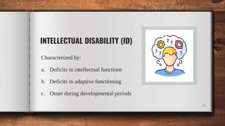 INTELLECTUAL DISABILITY (ID)
Characterized by:
a. Deficits in intellectual functions
b. Deficits in adaptive functioning
c. Onset during developmental periods
18
 