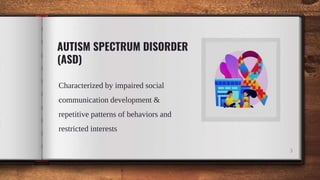 AUTISM SPECTRUM DISORDER
(ASD)
Characterized by impaired social
communication development &
repetitive patterns of behaviors and
restricted interests
3
 