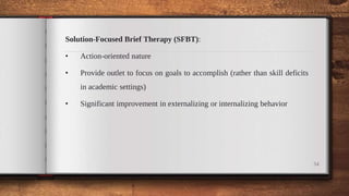 Solution-Focused Brief Therapy (SFBT):
• Action-oriented nature
• Provide outlet to focus on goals to accomplish (rather than skill deficits
in academic settings)
• Significant improvement in externalizing or internalizing behavior
34
 