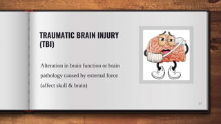 TRAUMATIC BRAIN INJURY
(TBI)
Alteration in brain function or brain
pathology caused by external force
(affect skull & brain)
37
 