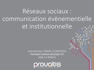 Réseaux sociaux :
communication évènementielle
et institutionnelle
Intervention CNAM 12/06/2014
Formation Gestion de projet 2.0
Jade Le Maître
 