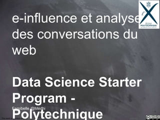 This work is licensed under a Creative Commons Attribution-NonCommercial 4.0 International License. @Médhi
analyse des
conversations du
web & e-influence
Data Science Starter Program - Polytechnique
 