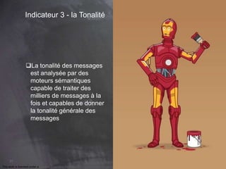 This work is licensed under a Creative Commons Attribution-NonCommercial 4.0 International License. @Médhi
21
Indicateur 3 - la Tonalité
La tonalité des messages
est analysée par des
moteurs sémantiques
capable de traiter des
milliers de messages à la
fois et capables de donner
la tonalité générale des
messages
 