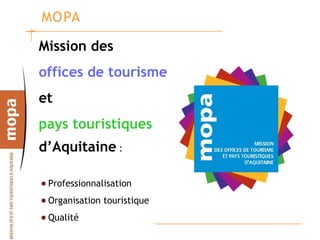 MOPA

Mission des
offices de tourisme
et
pays touristiques
d’Aquitaine :

 Professionnalisation
 Organisation touristique
 Qualité