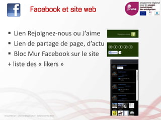 Facebook et site web
 Lien Rejoignez-nous ou J’aime
 Lien de partage de page, d’actu
 Bloc Mur Facebook sur le site
+ liste des « likers »
Arnaud Mercier – a-mercier@kapsicum.fr – 13/02/12 CCI Pau Béarn
 