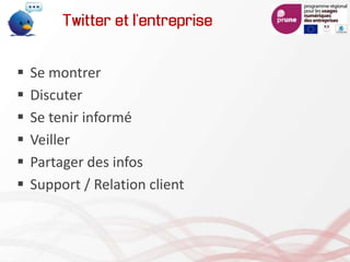 Twitter et l’entreprise
 Se montrer
 Discuter
 Se tenir informé
 Veiller
 Partager des infos
 Support / Relation client
 