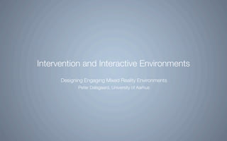 Intervention and Interactive Environments
      Designing Engaging Mixed Reality Environments
             Peter Dalsgaard, University of Aarhus