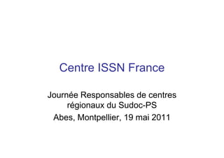 Centre ISSN France
Journée Responsables de centres
régionaux du Sudoc-PS
Abes, Montpellier, 19 mai 2011
 