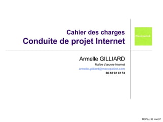 Cahier des charges Conduite de projet Internet Armelle GILLIARD Maître d’œuvre Internet [email_address] 06 83 92 72 33 