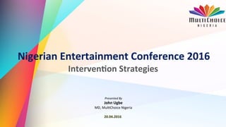 Confidential: Strategy & Business Development Group Conﬁden'al	
   1	
  
Presented	
  By	
  
John	
  Ugbe	
  	
  
MD,	
  Mul'Choice	
  Nigeria	
  
	
  
Nigerian	
  Entertainment	
  Conference	
  2016	
  
Interven:on	
  Strategies	
  
20.04.2016	
  
 
