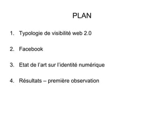 PLAN
1. Typologie de visibilité web 2.0
2. Facebook
3. Etat de l’art sur l’identité numérique
4. Résultats – première observation
 