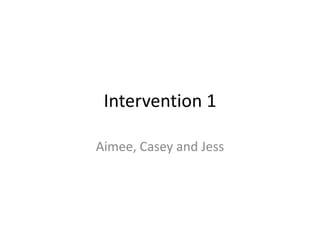 Intervention 1
Aimee, Casey and Jess
 