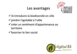 Les	
  avantages	
  
! ré-­‐introduire	
  la	
  biodiversité	
  en	
  ville	
  
! joindre	
  l’agréable	
  à	
  l’u.le	
  
! créer	
  un	
  sen.ment	
  d’appartenance	
  au	
  
territoire	
  
! favoriser	
  le	
  lien	
  social	
  
 