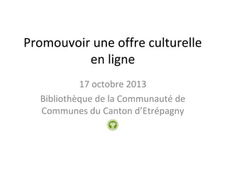 Promouvoir une offre culturelle
en ligne
17 octobre 2013
Bibliothèque de la Communauté de
Communes du Canton d’Etrépagny

 