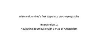 Alice and Jemima’s first steps into psychogeography
Intervention 1:
Navigating Bourneville with a map of Amsterdam
 