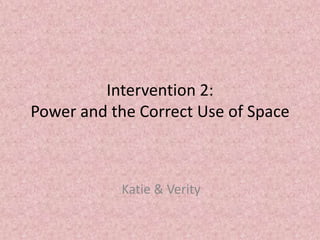 Intervention 2:
Power and the Correct Use of Space

Katie & Verity

 