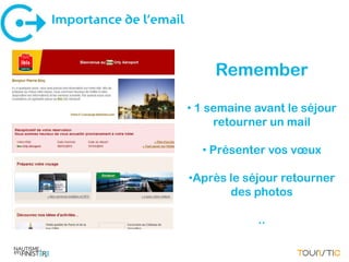 Importance de l’email


                             Remember

                        • 1 semaine avant le séjour
                             retourner un mail

                          • Présenter vos vœux

                        •Après le séjour retourner
                               des photos

                                    ..
 