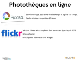 Photothèques en ligne
        Solution Google, possibilité de télécharger le logiciel sur son pc.
        Géolocalisation compatible GG Maps




    Solution Yahoo, retouche photo directement en ligne depuis 2007
    Géolocalisation
    Utilisé par de nombreux sites Widgets
 