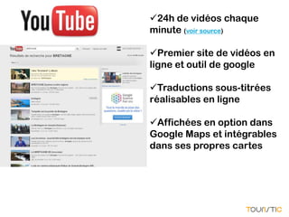 24h de vidéos chaque
minute (voir source)

Premier site de vidéos en
ligne et outil de google

Traductions sous-titrées
réalisables en ligne

Affichées en option dans
Google Maps et intégrables
dans ses propres cartes
 