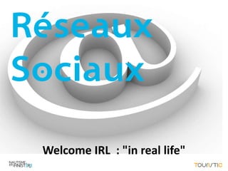 Réseaux
Sociaux

 Welcome IRL : "in real life"
 