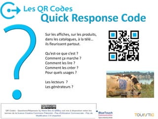 Les QR Codes


     Sur les affiches, sur les produits,
     dans les catalogues, à la télé…
     ils fleurissent partout.

     Qu’est-ce que c’est ?
     Comment ça marche ?
     Comment les lire ?
     Comment les créer ?
     Pour quels usages ?

     Les lecteurs ?
     Les générateurs ?
 