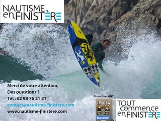 Merci de votre attention,
Des questions ?
                                 Promotion ANT
Tél : 02 98 76 21 31
contact@nautisme-finistere.com
www.nautisme-finistere.com
 