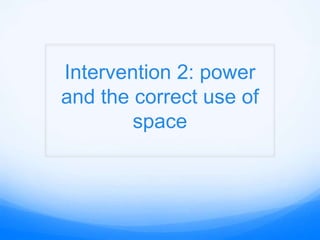 Intervention 2: power
and the correct use of
space

 
