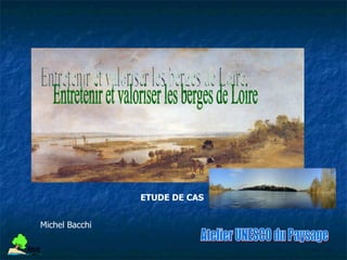 Atelier UNESCO du Paysage Entretenir et valoriser les berges de Loire Michel Bacchi ETUDE DE CAS 