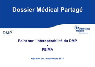 Réunion du 23 novembre 2017
Dossier Médical Partagé
Point sur l’interopérabilité du DMP
-
FEIMA
 