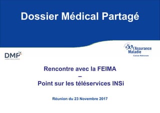 Réunion du 23 Novembre 2017
Dossier Médical Partagé
Rencontre avec la FEIMA
–
Point sur les téléservices INSi
 