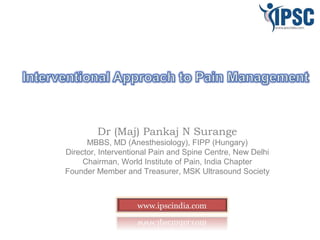 Dr (Maj) Pankaj N Surange
MBBS, MD (Anesthesiology), FIPP (Hungary)
Director, Interventional Pain and Spine Centre, New Delhi
Chairman, World Institute of Pain, India Chapter
Founder Member and Treasurer, MSK Ultrasound Society
 