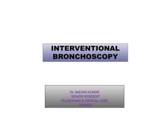 INTERVENTIONAL
BRONCHOSCOPY
BRONCHOSCOPY
Dr. SACHIN KUMAR
SENIOR RESIDENT
PULMONARY & CRITICAL CARE
PGIMER
 