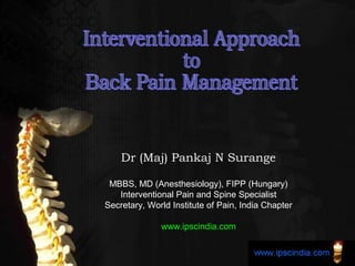 Dr (Maj) Pankaj N Surange

 MBBS, MD (Anesthesiology), FIPP (Hungary)
   Interventional Pain and Spine Specialist
Secretary, World Institute of Pain, India Chapter

              www.ipscindia.com
 