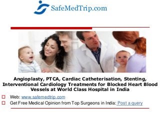 Angioplasty, PTCA, Cardiac Catheterisation, Stenting,
Interventional Cardiology Treatments for Blocked Heart Blood
Vessels at World Class Hospital in India
 Web: www.safemedtrip.com
 Get Free Medical Opinion from Top Surgeons in India: Post a query
SafeMedTrip.com
 