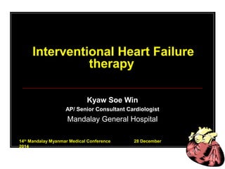 Interventional Heart Failure
therapy
Kyaw Soe Win
AP/ Senior Consultant Cardiologist
Mandalay General Hospital
14th
Mandalay Myanmar Medical Conference 28 December
2014
 