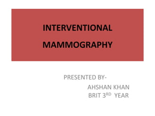 INTERVENTIONAL
MAMMOGRAPHY
PRESENTED BY-
AHSHAN KHAN
BRIT 3RD YEAR
 