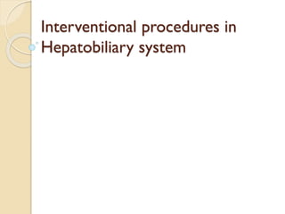 Interventional procedures in
Hepatobiliary system
 