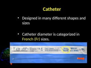 Catheter
• Designed in many different shapes and
sizes
• Catheter diameter is categorized in
French (Fr) sizes.
• (3 Fr = 1mm diameter)
 