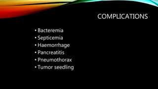 COMPLICATIONS
• Bacteremia
• Septicemia
• Haemorrhage
• Pancreatitis
• Pneumothorax
• Tumor seedling
 