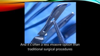 And it’s often a less invasive option than
traditional surgical procedures
 