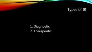 Types of IR
1. Diagnostic
2. Therapeutic
 