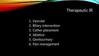 Therapeutic IR
1. Vascular
2. Biliary intervention
3. Cather placement
4. Ablative
5. Genitourinary
6. Pain management
 