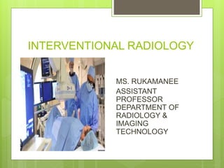 INTERVENTIONAL RADIOLOGY
MS. RUKAMANEE
ASSISTANT
PROFESSOR
DEPARTMENT OF
RADIOLOGY &
IMAGING
TECHNOLOGY
 
