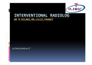INTERVENTIONAL RADIOLOG
 DR M.KILANI,MD,LILLE,FRANCE




ULTRASOUND & CT
 